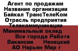 Агент по продажам › Название организации ­ Байкал-ТрансТелеКом › Отрасль предприятия ­ Телекоммуникации › Минимальный оклад ­ 30 000 - Все города Работа » Вакансии   . Ненецкий АО,Нарьян-Мар г.